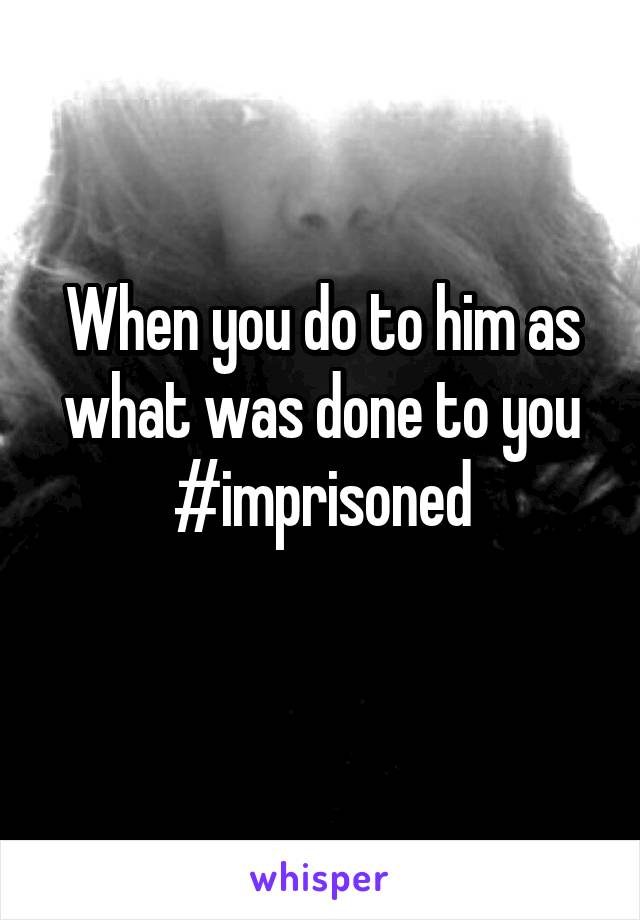 When you do to him as what was done to you #imprisoned
