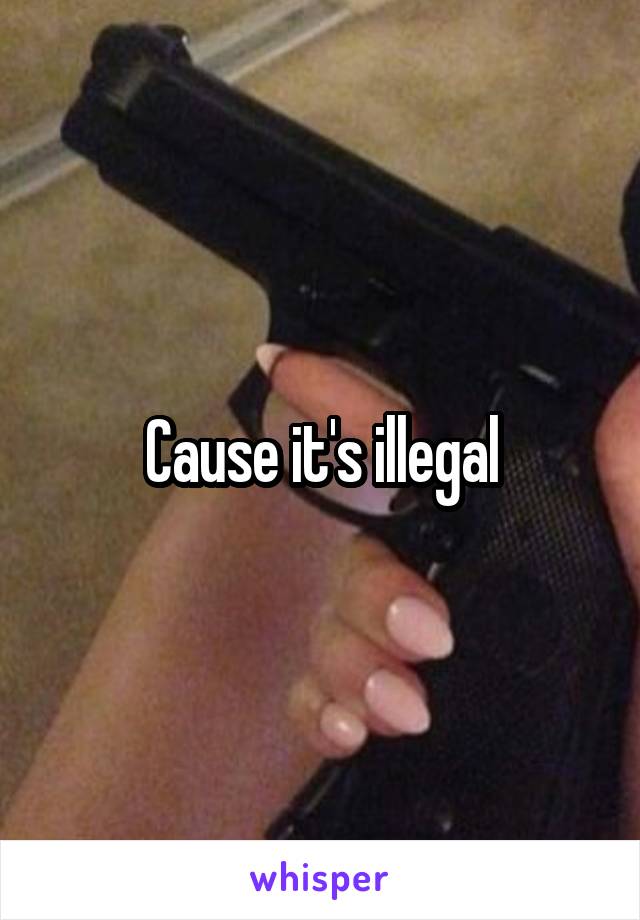 Cause it's illegal