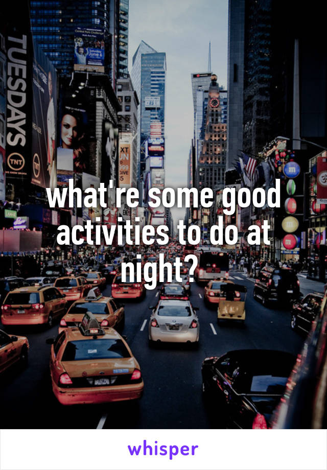 what're some good activities to do at night? 