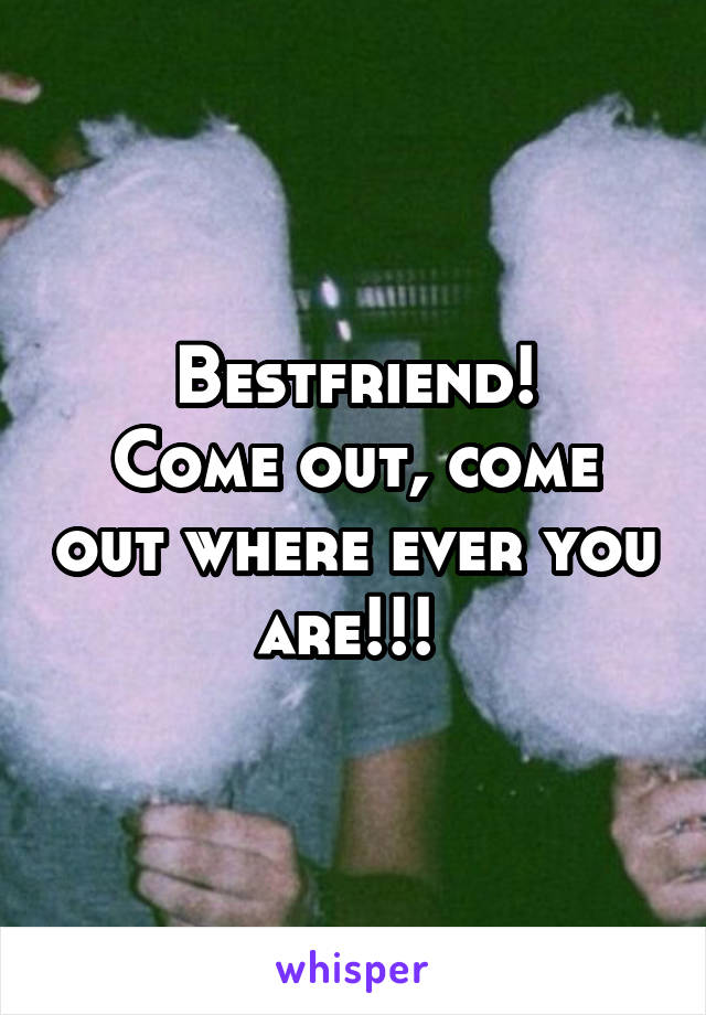 Bestfriend!
Come out, come out where ever you are!!! 