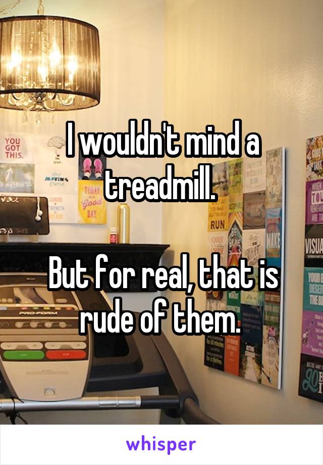 I wouldn't mind a treadmill. 

But for real, that is rude of them. 