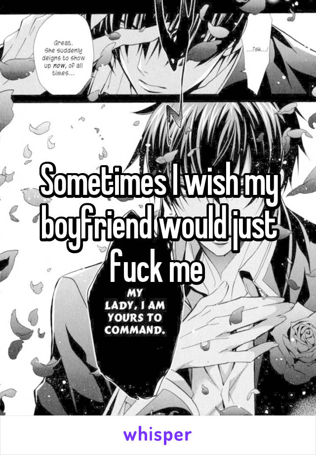 Sometimes I wish my boyfriend would just fuck me 