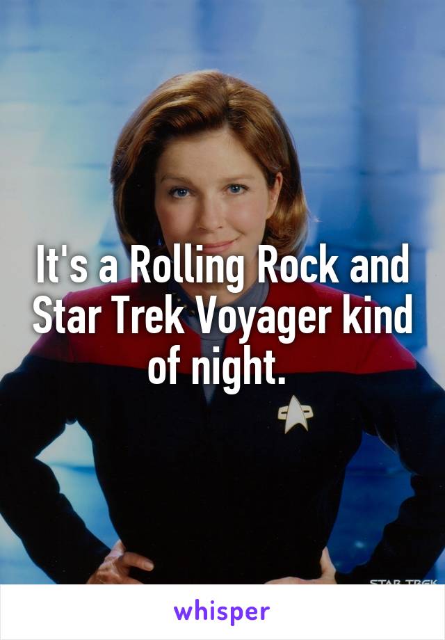It's a Rolling Rock and Star Trek Voyager kind of night. 