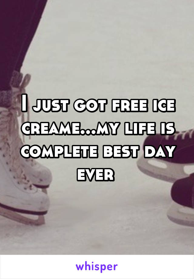 I just got free ice creame...my life is complete best day ever 