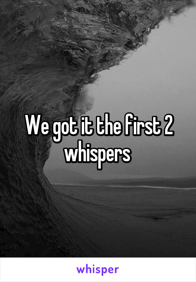 We got it the first 2 whispers 
