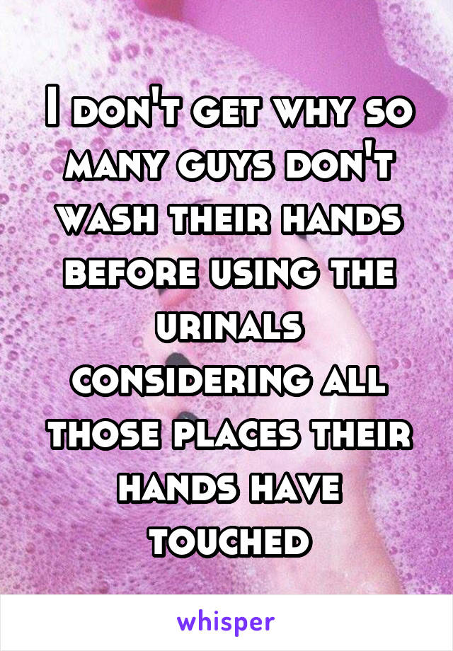 I don't get why so many guys don't wash their hands before using the urinals considering all those places their hands have touched
