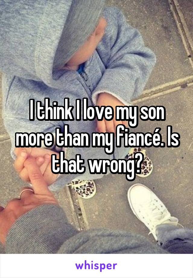 I think I love my son more than my fiancé. Is that wrong?