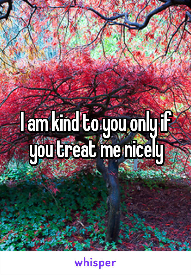 I am kind to you only if you treat me nicely