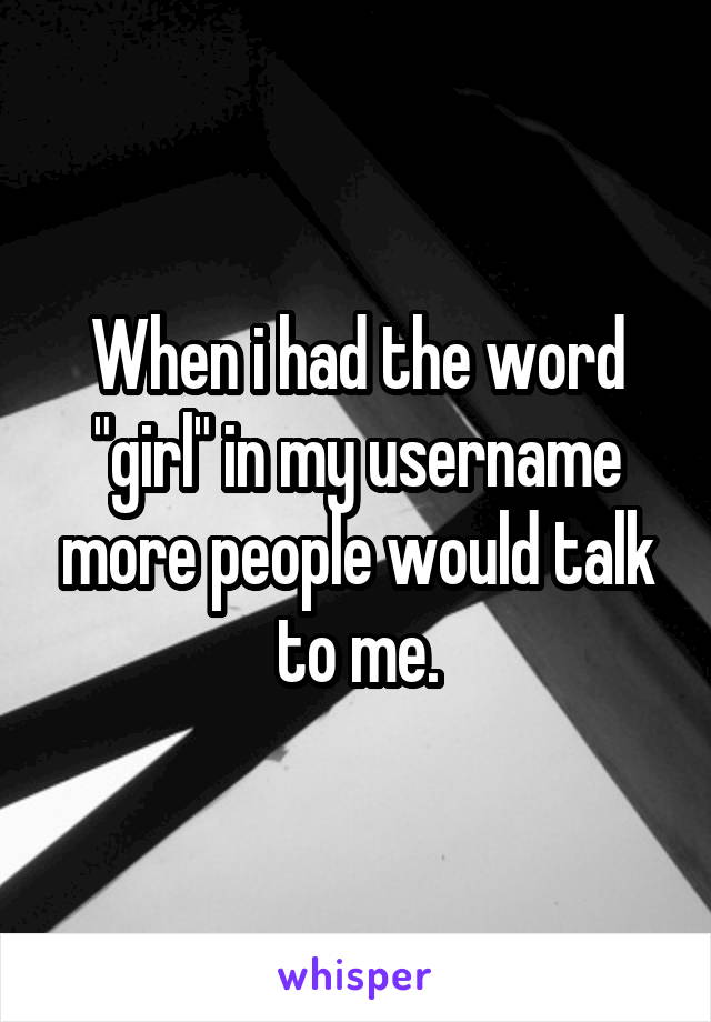 When i had the word "girl" in my username more people would talk to me.