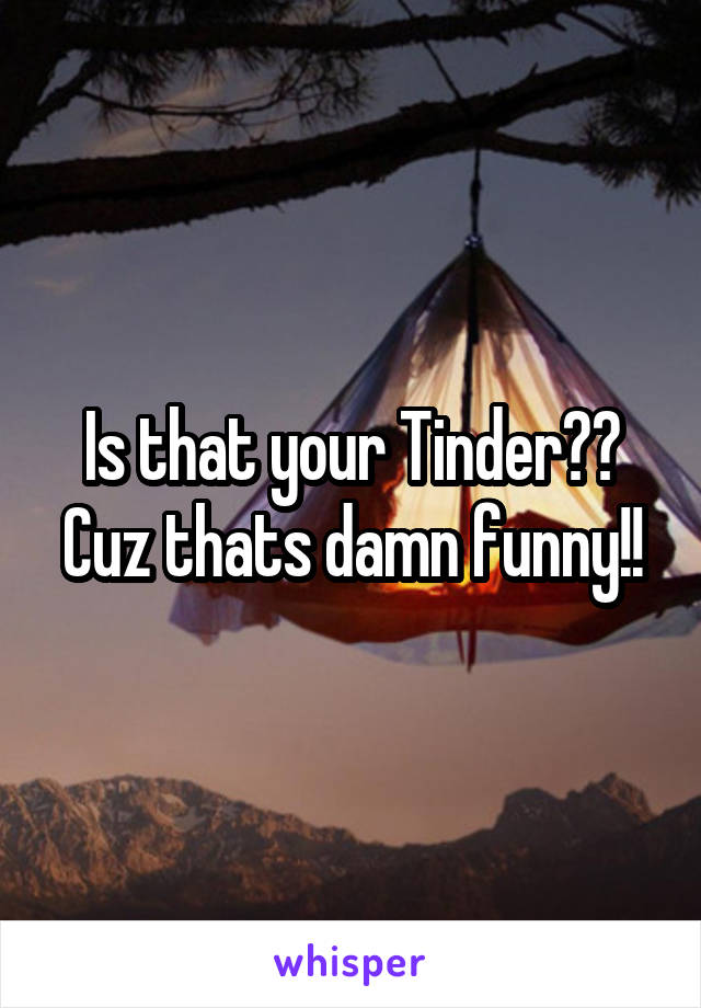 Is that your Tinder?? Cuz thats damn funny!!