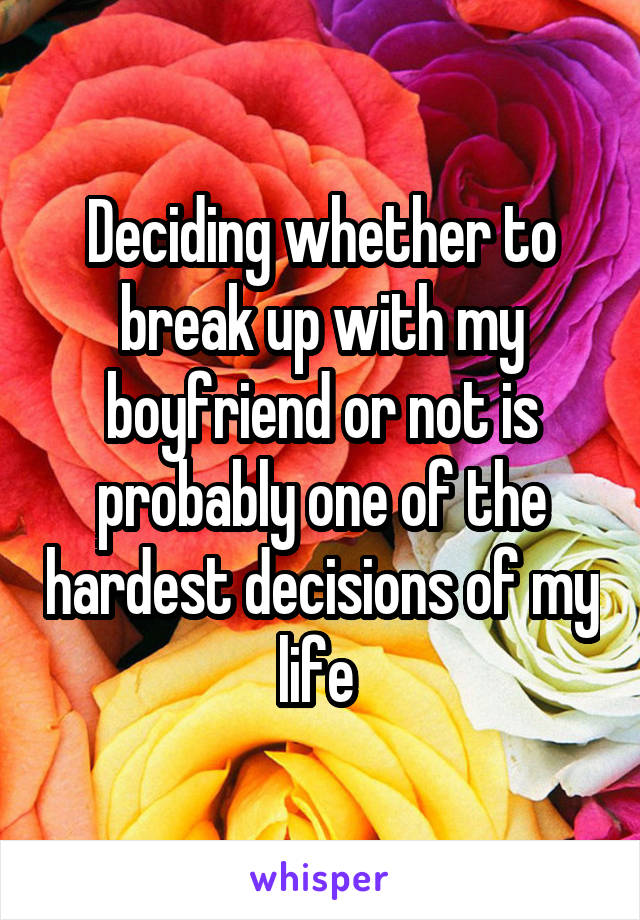 Deciding whether to break up with my boyfriend or not is probably one of the hardest decisions of my life 
