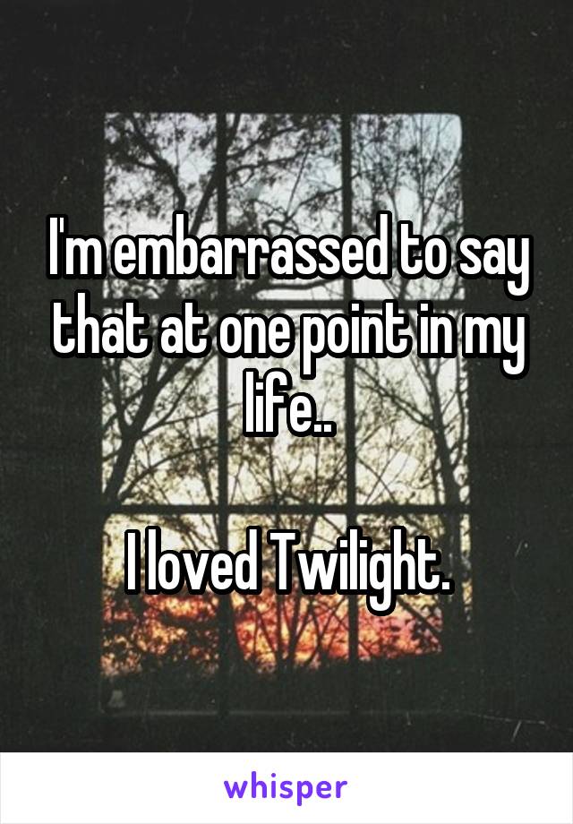 I'm embarrassed to say that at one point in my life..

I loved Twilight.