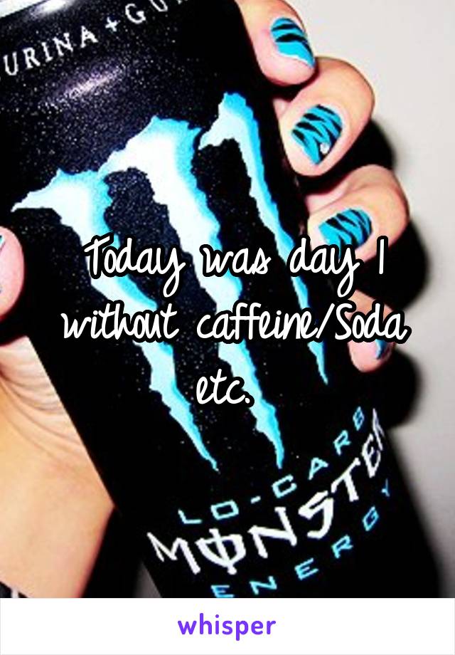 Today was day 1 without caffeine/Soda etc. 