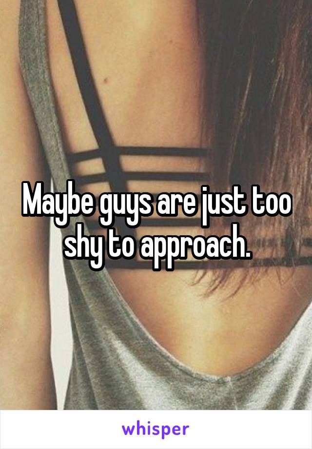 Maybe guys are just too shy to approach.