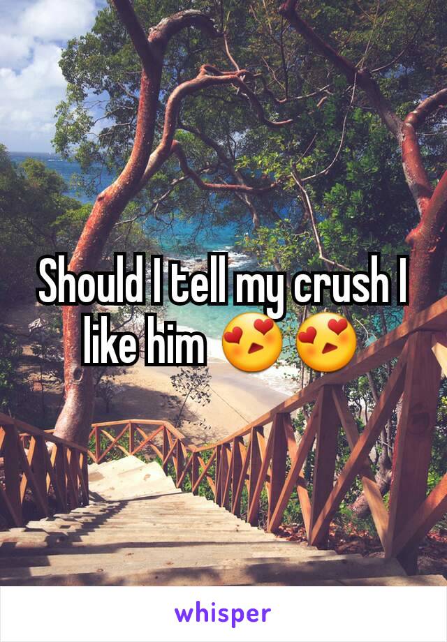 Should I tell my crush I like him 😍😍