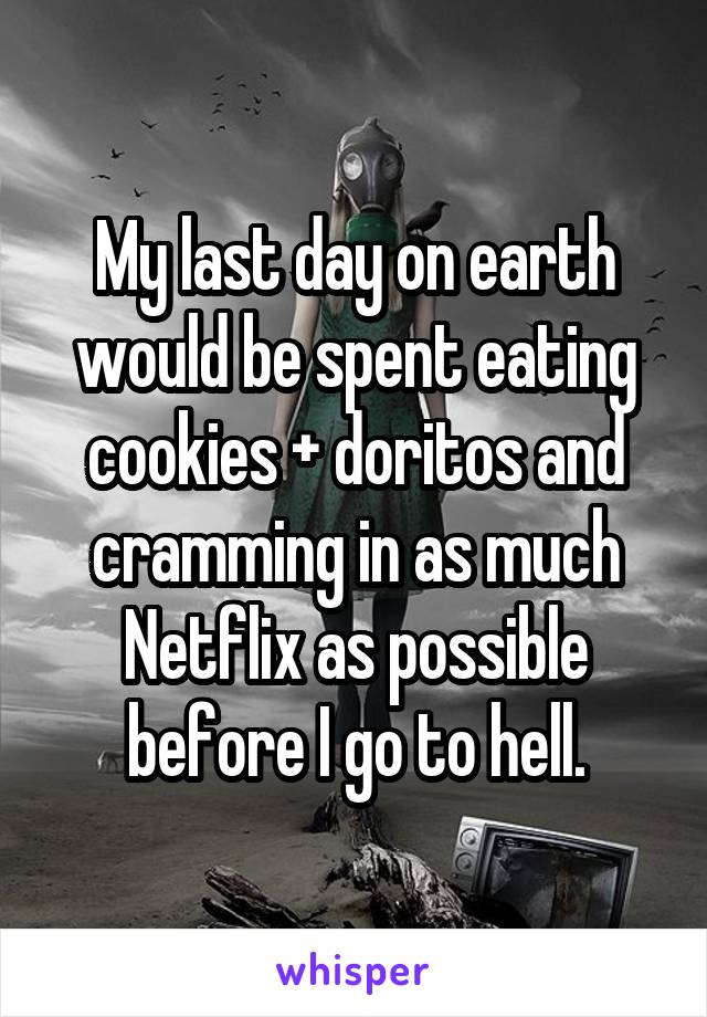 My last day on earth would be spent eating cookies + doritos and cramming in as much Netflix as possible before I go to hell.