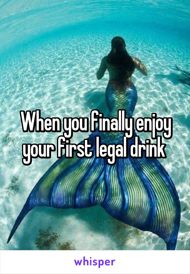 When you finally enjoy your first legal drink 