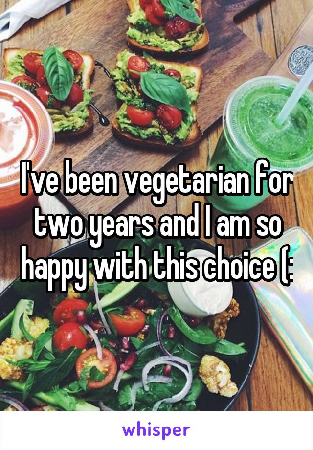 I've been vegetarian for two years and I am so happy with this choice (: