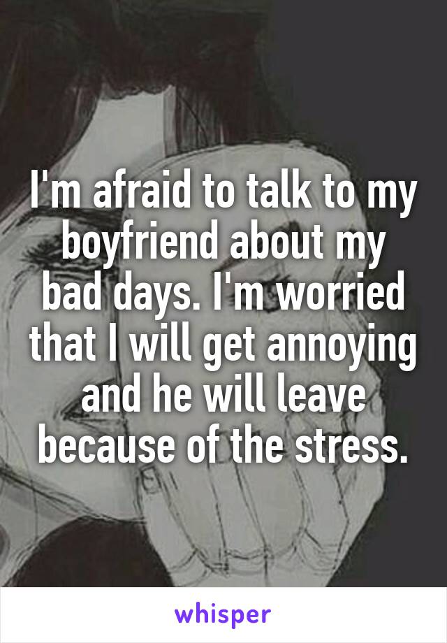 I'm afraid to talk to my boyfriend about my bad days. I'm worried that I will get annoying and he will leave because of the stress.