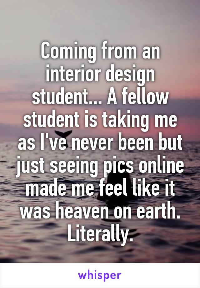 Coming from an interior design student... A fellow student is taking me as I've never been but just seeing pics online made me feel like it was heaven on earth. Literally.