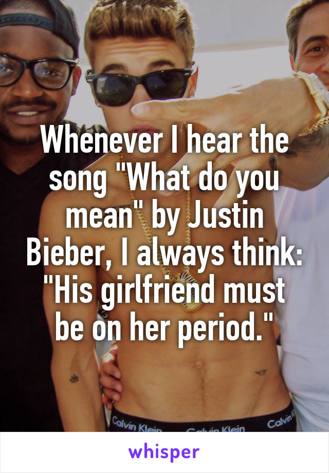 Whenever I hear the song "What do you mean" by Justin Bieber, I always think:
"His girlfriend must be on her period."