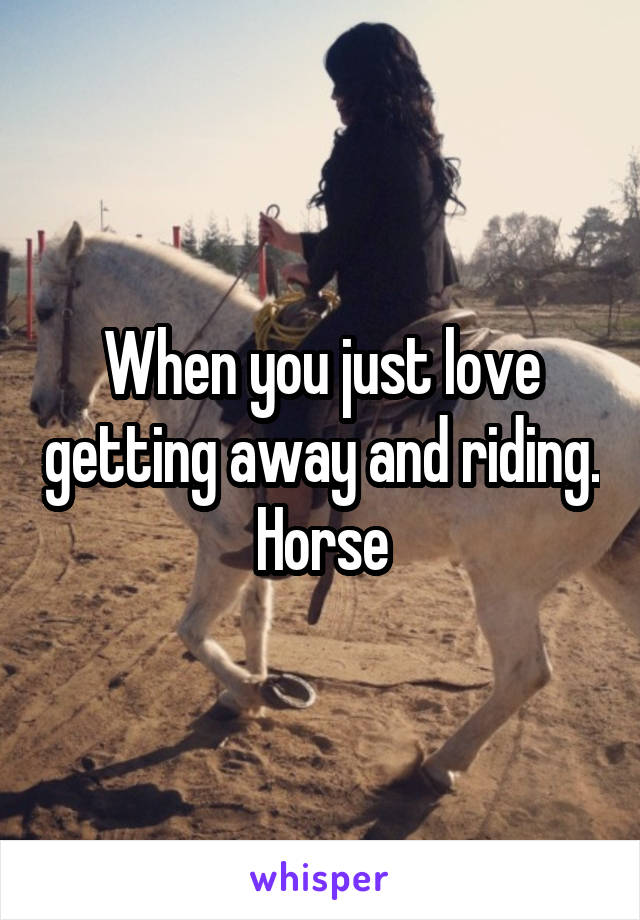 When you just love getting away and riding. Horse