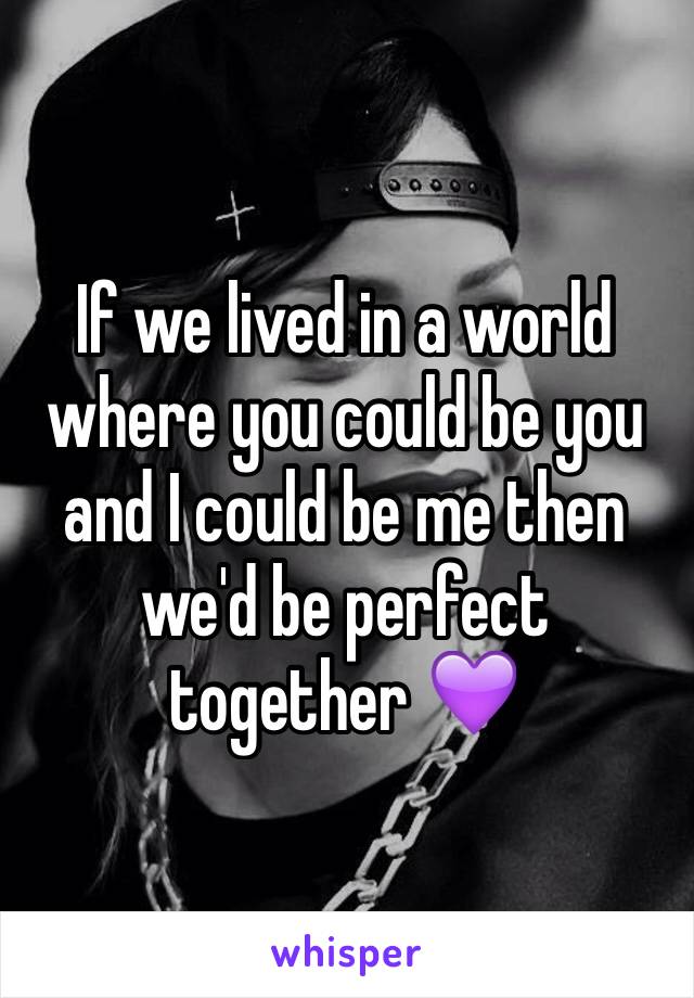 If we lived in a world where you could be you and I could be me then we'd be perfect together 💜