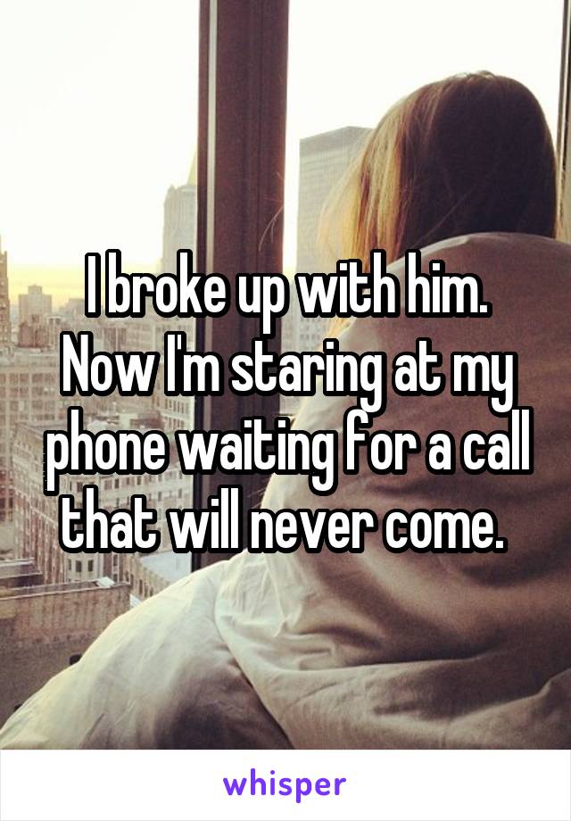 I broke up with him. Now I'm staring at my phone waiting for a call that will never come. 