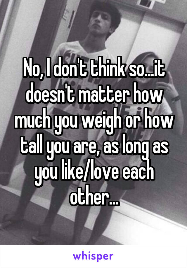 No, I don't think so...it doesn't matter how much you weigh or how tall you are, as long as you like/love each other...