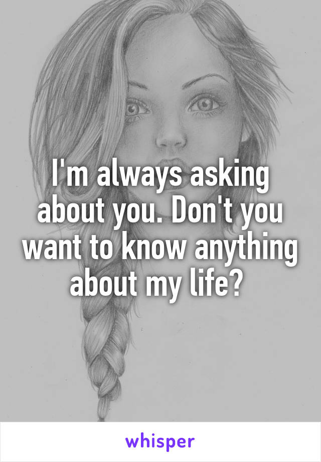 I'm always asking about you. Don't you want to know anything about my life? 