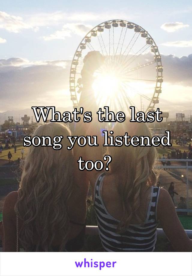 What's the last song you listened too? 