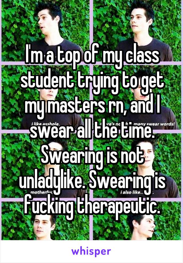 I'm a top of my class student trying to get my masters rn, and I swear all the time. Swearing is not unladylike. Swearing is fucking therapeutic.