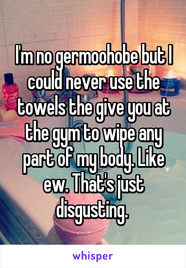 I'm no germoohobe but I could never use the towels the give you at the gym to wipe any part of my body. Like ew. That's just disgusting. 