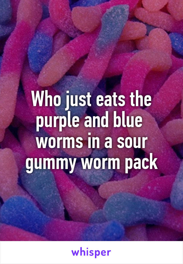 Who just eats the purple and blue 
worms in a sour gummy worm pack