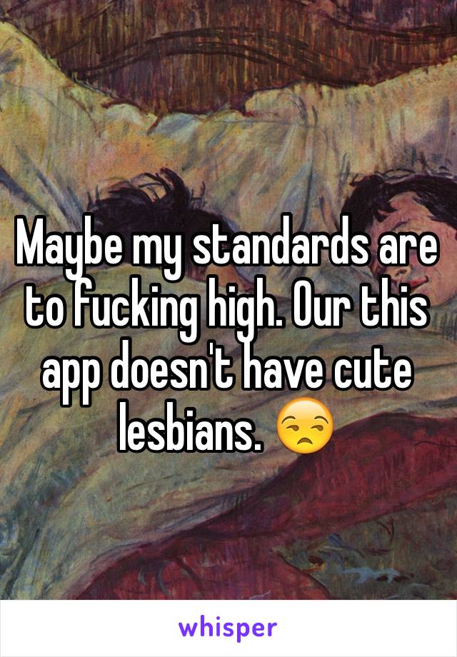 Maybe my standards are to fucking high. Our this app doesn't have cute lesbians. 😒 