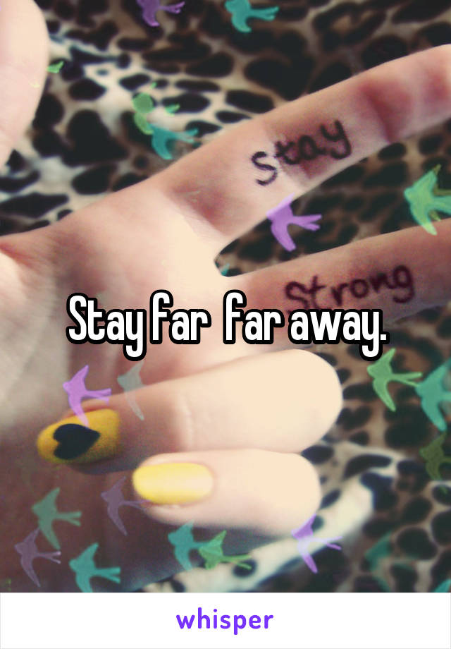 Stay far  far away.