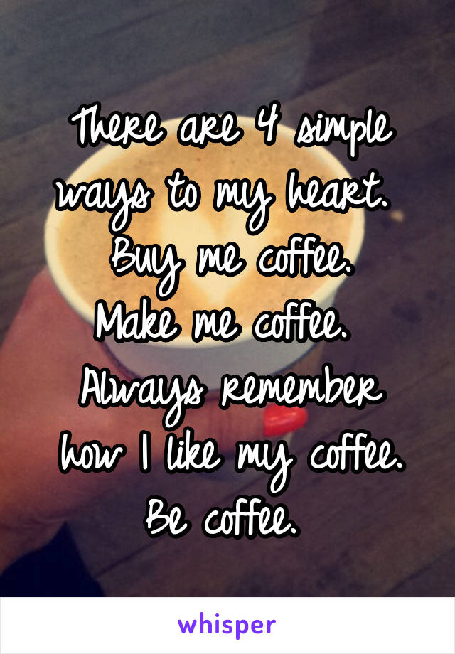 There are 4 simple ways to my heart. 
Buy me coffee.
Make me coffee. 
Always remember how I like my coffee.
Be coffee. 