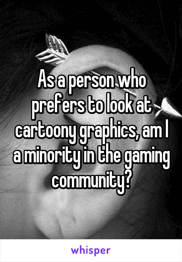 As a person who prefers to look at cartoony graphics, am I a minority in the gaming community?