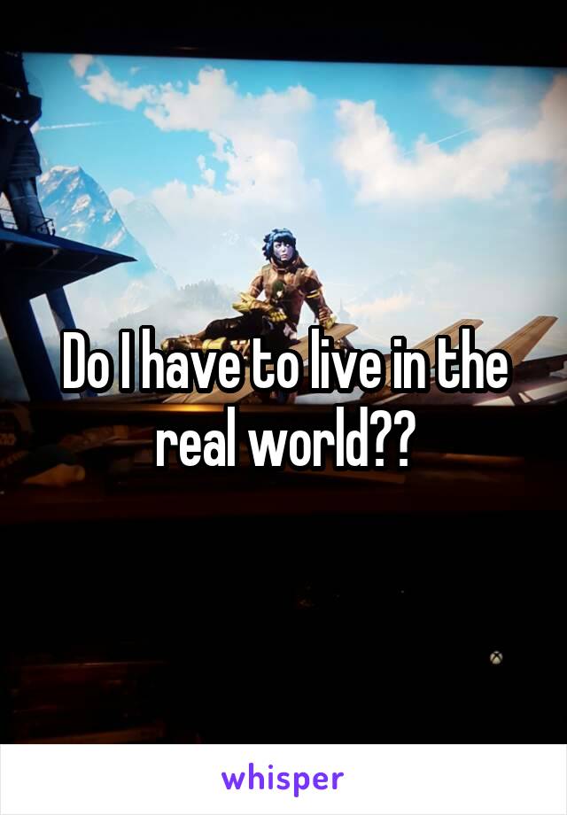 Do I have to live in the real world??