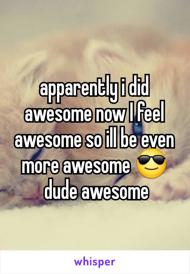 apparently i did awesome now I feel awesome so ill be even more awesome 😎
 dude awesome