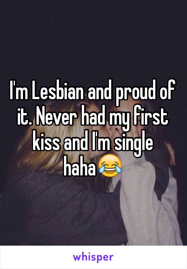 I'm Lesbian and proud of it. Never had my first kiss and I'm single haha😂