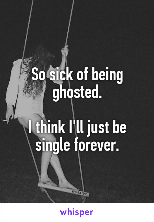 So sick of being ghosted.

I think I'll just be single forever.