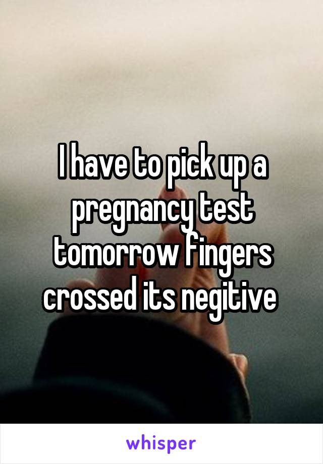 I have to pick up a pregnancy test tomorrow fingers crossed its negitive 