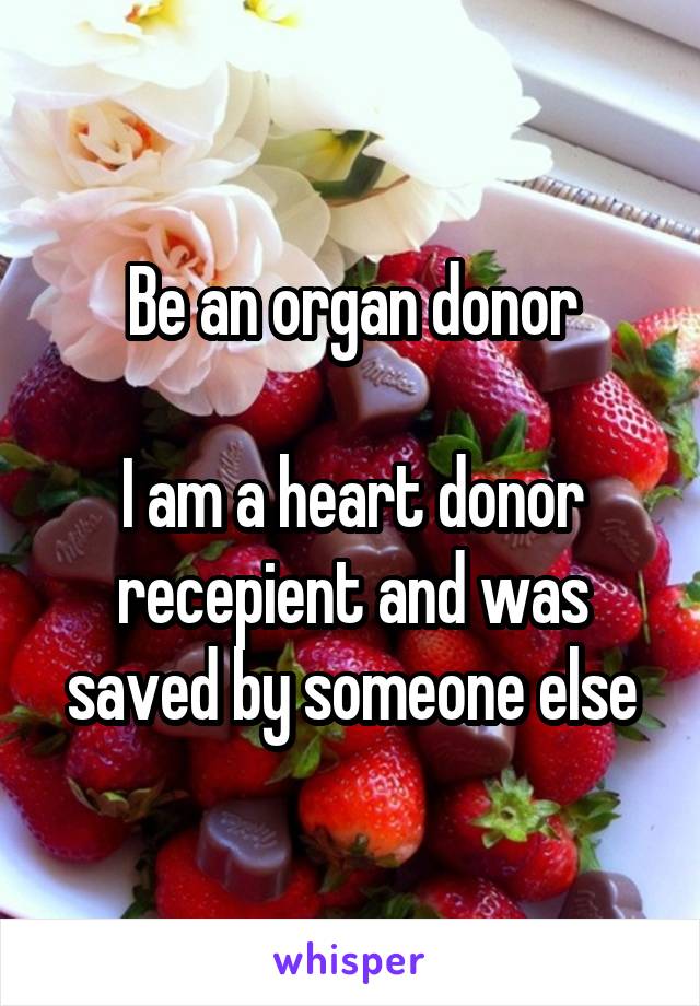 Be an organ donor

I am a heart donor recepient and was saved by someone else