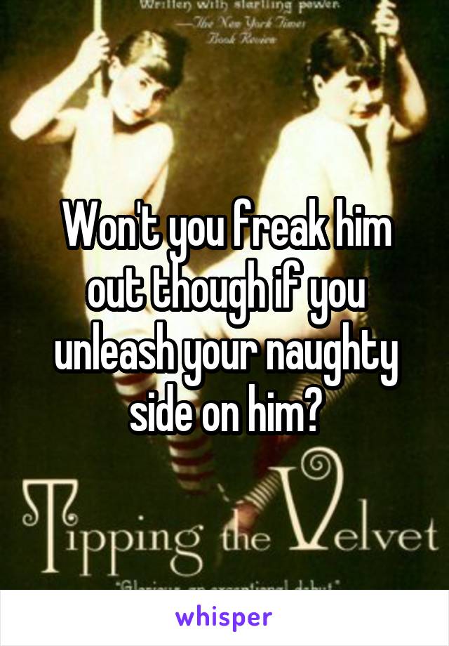 Won't you freak him out though if you unleash your naughty side on him?