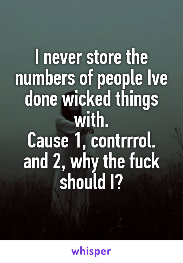 I never store the numbers of people Ive done wicked things with.
Cause 1, contrrrol.
and 2, why the fuck should I?
