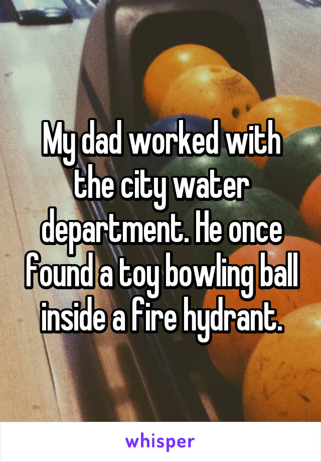 My dad worked with the city water department. He once found a toy bowling ball inside a fire hydrant.