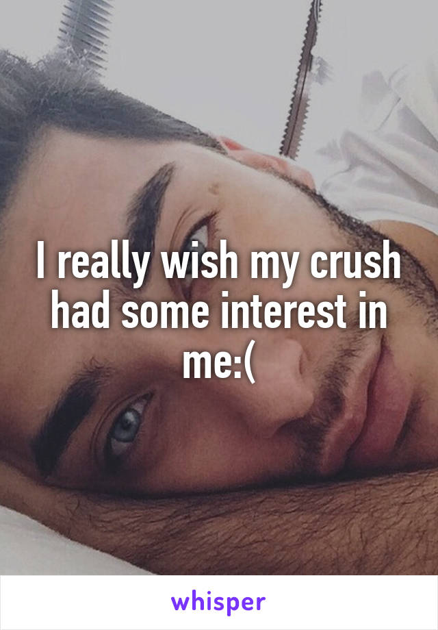 I really wish my crush had some interest in me:(