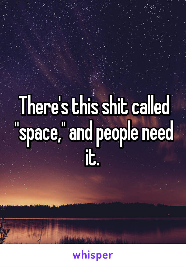 There's this shit called "space," and people need it. 
