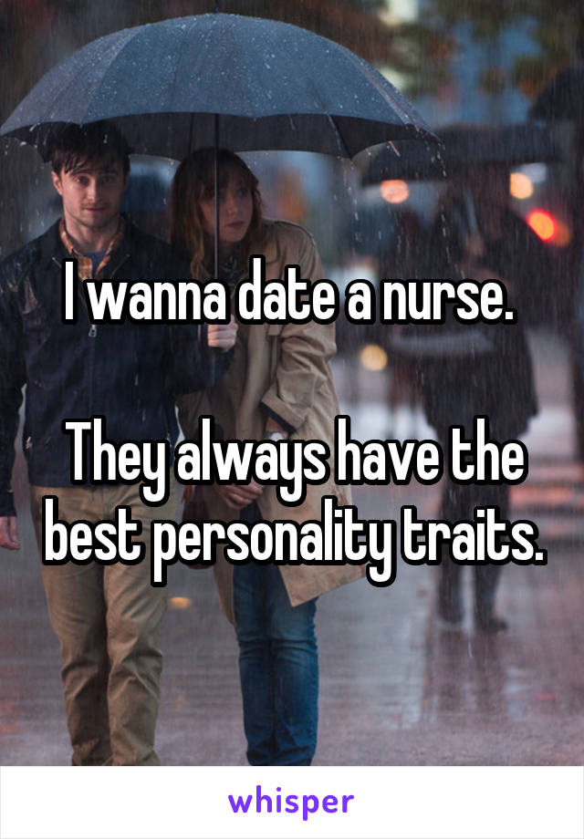 I wanna date a nurse. 

They always have the best personality traits.